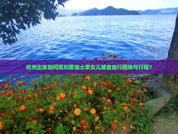 杭州出发如何规划恩施土家女儿城自由行路线与行程？
