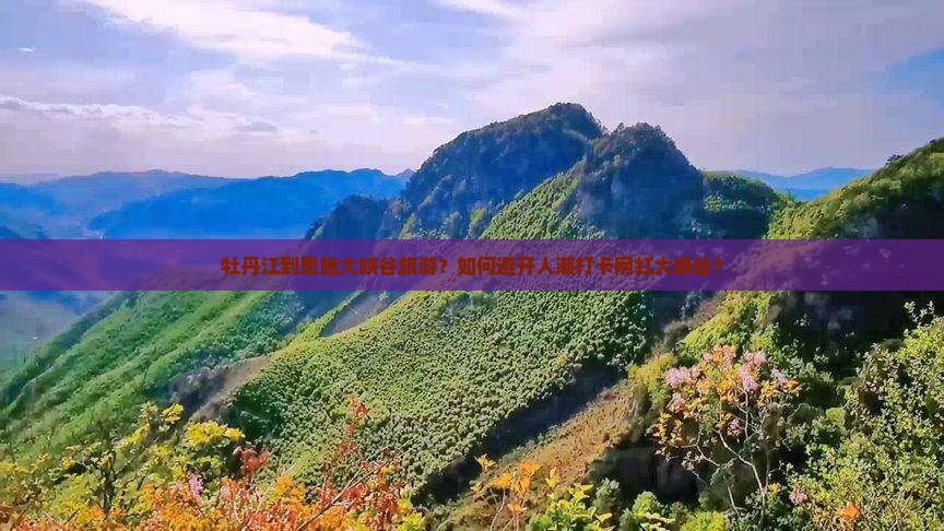 牡丹江到恩施大峡谷旅游？如何避开人潮打卡网红大峡谷？