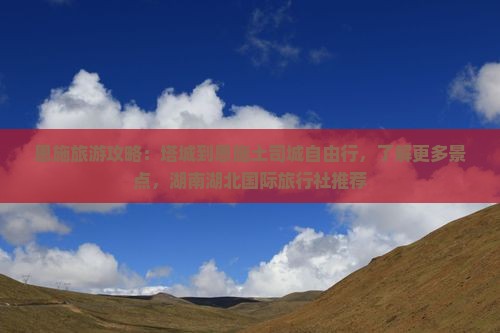 恩施旅游攻略：塔城到恩施土司城自由行，了解更多景点，湖南湖北国际旅行社推荐