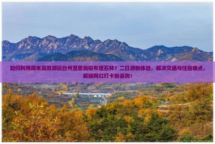 如何利用周末高效游玩台州至恩施梭布垭石林？二日游新体验，解决交通与住宿痛点，解锁网红打卡新姿势！