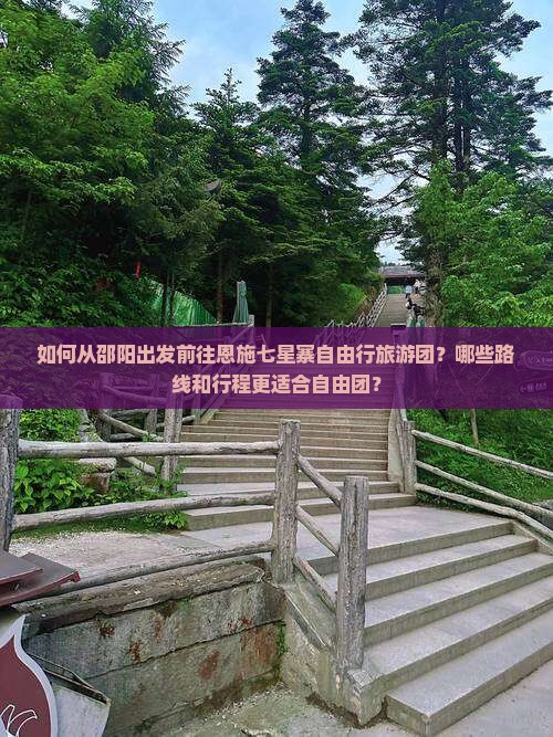 如何从邵阳出发前往恩施七星寨自由行旅游团？哪些路线和行程更适合自由团？