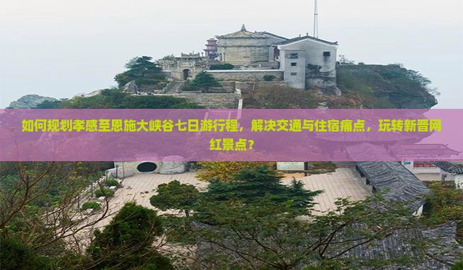 如何规划孝感至恩施大峡谷七日游行程，解决交通与住宿痛点，玩转新晋网红景点？