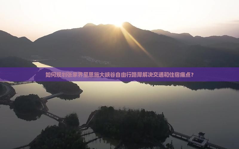 如何规划张家界至恩施大峡谷自由行路犀解决交通和住宿痛点？