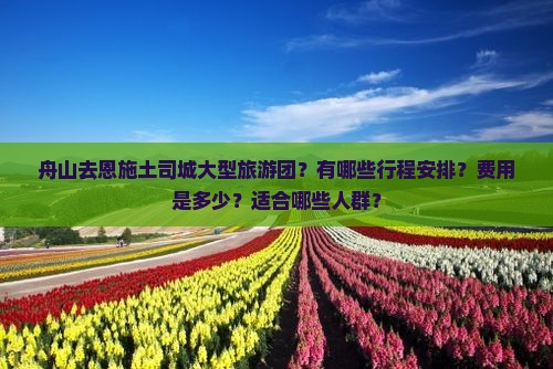 舟山去恩施土司城大型旅游团？有哪些行程安排？费用是多少？适合哪些人群？