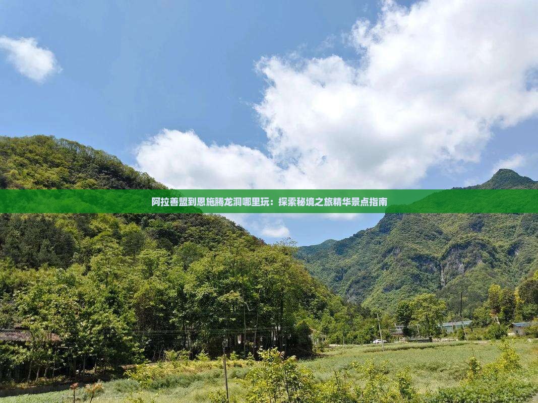阿拉善盟到恩施腾龙洞哪里玩：探索秘境之旅精华景点指南