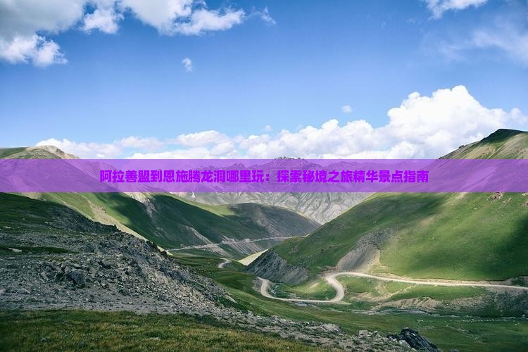 阿拉善盟到恩施腾龙洞哪里玩：探索秘境之旅精华景点指南