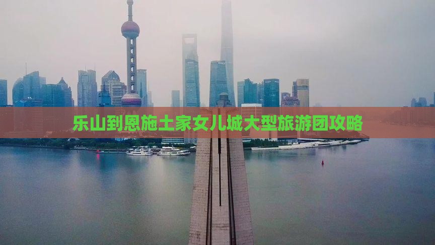 乐山到恩施土家女儿城大型旅游团攻略
