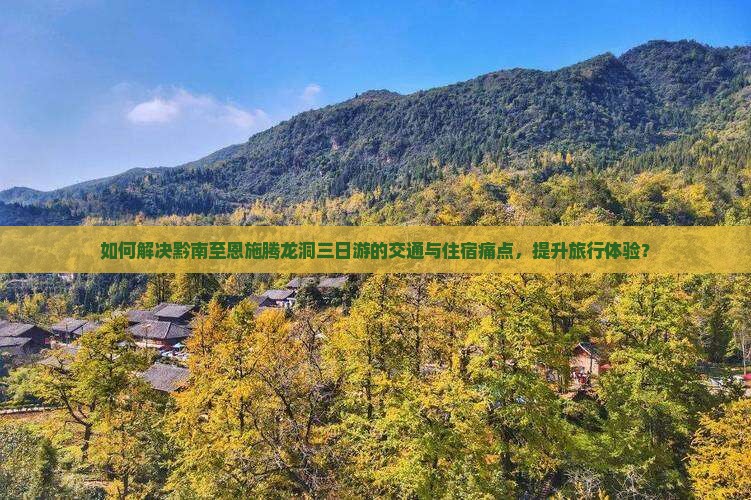 如何解决黔南至恩施腾龙洞三日游的交通与住宿痛点，提升旅行体验？