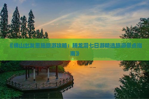 《佛山出发恩施旅游攻略：腾龙洞七日游精选旅游景点指南》