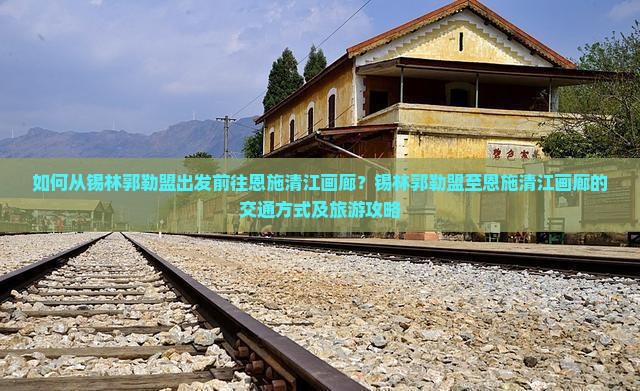 如何从锡林郭勒盟出发前往恩施清江画廊？锡林郭勒盟至恩施清江画廊的交通方式及旅游攻略