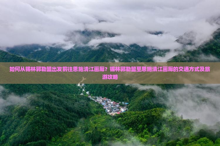 如何从锡林郭勒盟出发前往恩施清江画廊？锡林郭勒盟至恩施清江画廊的交通方式及旅游攻略