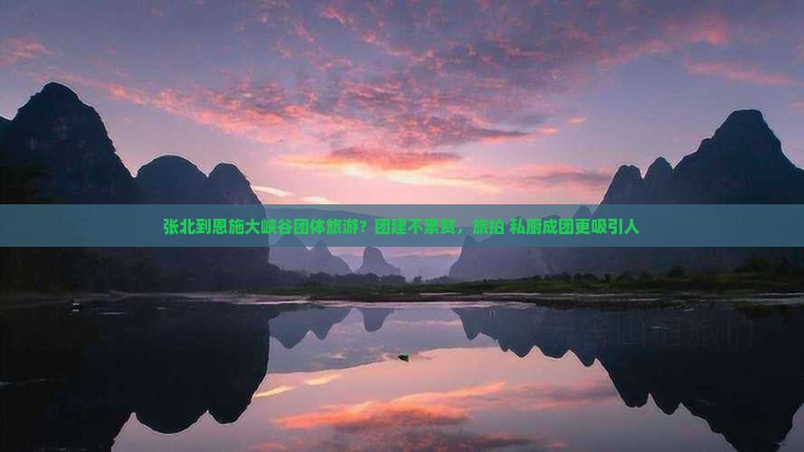 张北到恩施大峡谷团体旅游？团建不累赘，旅拍+私厨成团更吸引人