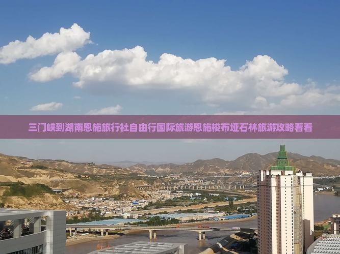 三门峡到湖南恩施旅行社自由行国际旅游恩施梭布垭石林旅游攻略看看