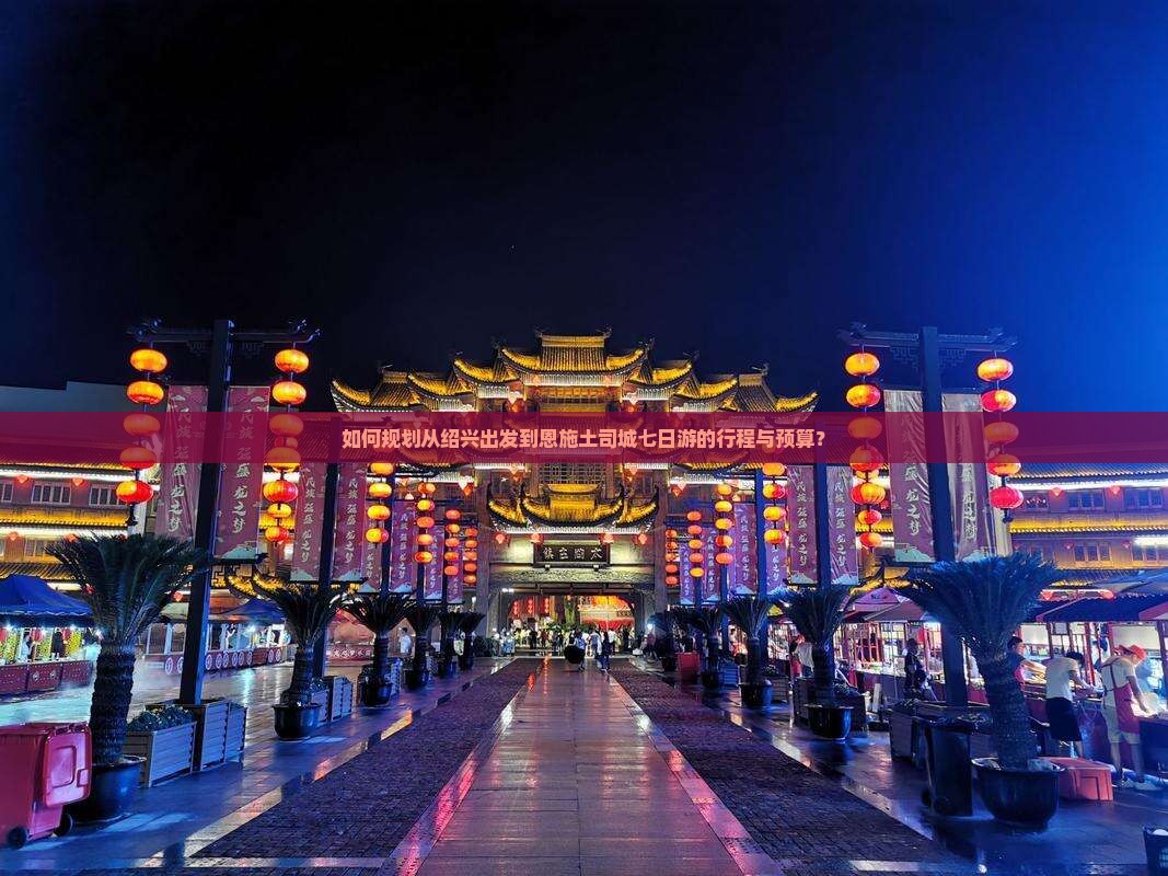 如何规划从绍兴出发到恩施土司城七日游的行程与预算？