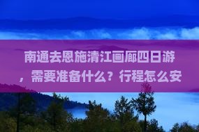 南通去恩施清江画廊四日游，需要准备什么？行程怎么安排？费用大概是多少？
