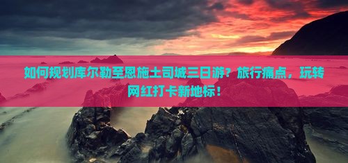 如何规划库尔勒至恩施土司城三日游？旅行痛点，玩转网红打卡新地标！