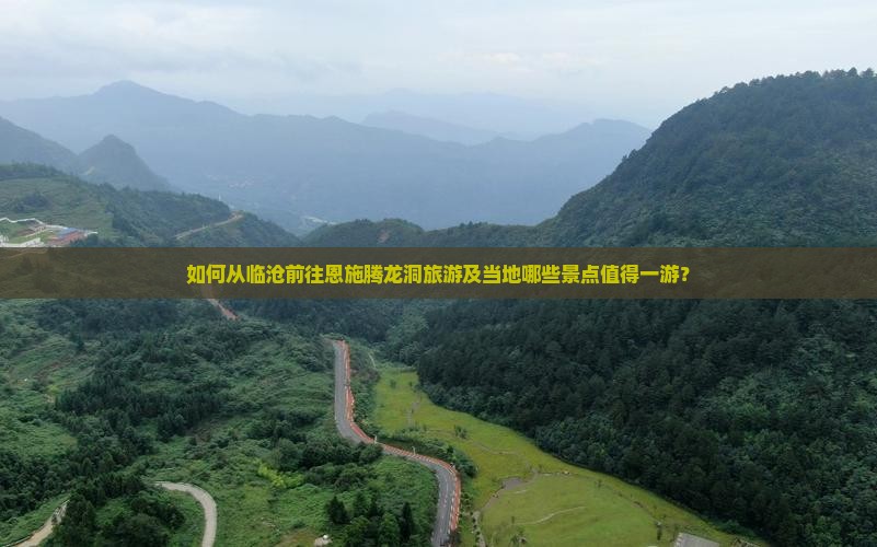 如何从临沧前往恩施腾龙洞旅游及当地哪些景点值得一游？