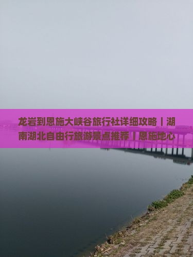 龙岩到恩施大峡谷旅行社详细攻略｜湖南湖北自由行旅游景点推荐｜恩施地心大峡谷女儿国国际旅行社