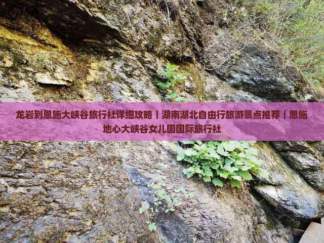 龙岩到恩施大峡谷旅行社详细攻略｜湖南湖北自由行旅游景点推荐｜恩施地心大峡谷女儿国国际旅行社