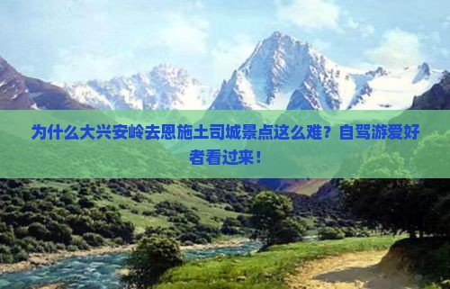 为什么大兴安岭去恩施土司城景点这么难？自驾游爱好者看过来！