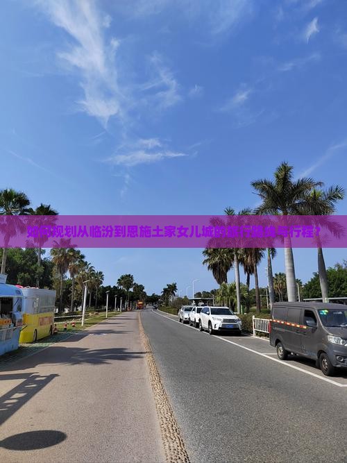 如何规划从临汾到恩施土家女儿城的旅行路线与行程？