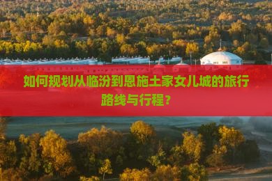 如何规划从临汾到恩施土家女儿城的旅行路线与行程？