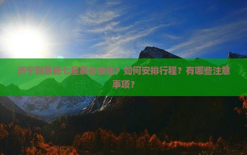 济宁到恩施七星寨必去地？如何安排行程？有哪些注意事项？