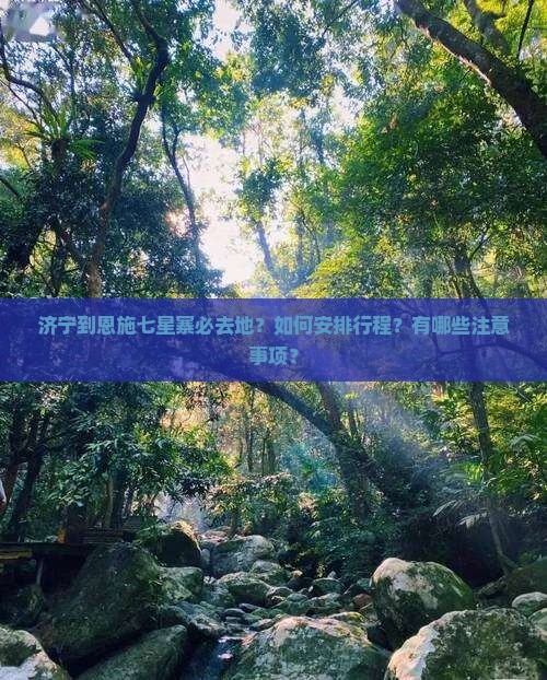 济宁到恩施七星寨必去地？如何安排行程？有哪些注意事项？
