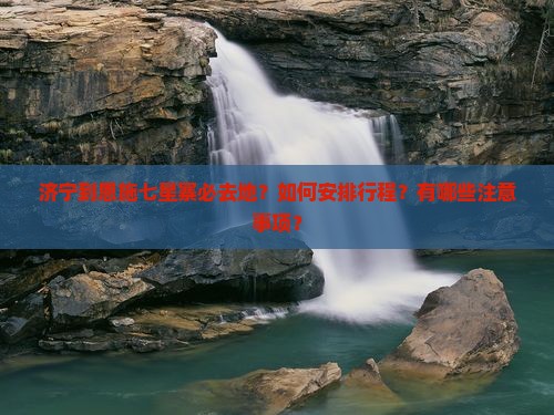 济宁到恩施七星寨必去地？如何安排行程？有哪些注意事项？