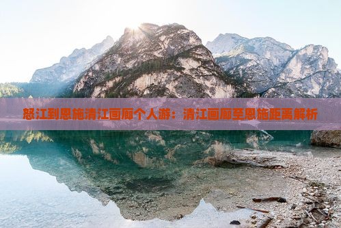 怒江到恩施清江画廊个人游：清江画廊至恩施距离解析