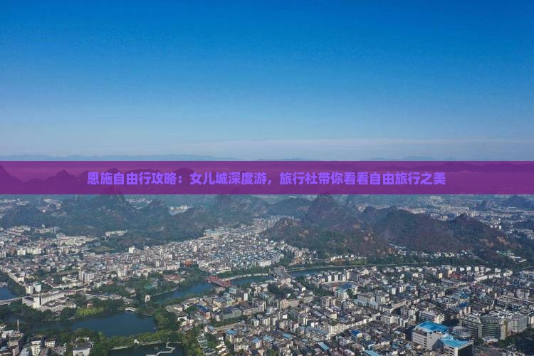 恩施自由行攻略：女儿城深度游，旅行社带你看看自由旅行之美