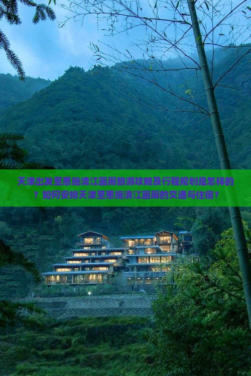 天津出发至恩施清江画廊旅游攻略及行程规划是怎样的？如何安排天津至恩施清江画廊的交通与住宿？