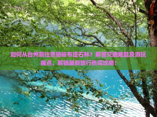 如何从台州前往恩施梭布垭石林？解答交通难题及游玩痛点，解锁最新旅行热词攻略！
