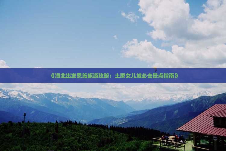 《海北出发恩施旅游攻略：土家女儿城必去景点指南》