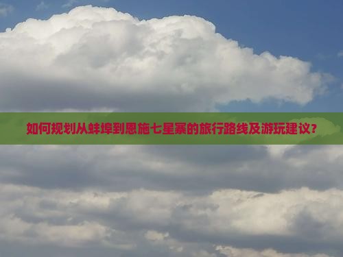 如何规划从蚌埠到恩施七星寨的旅行路线及游玩建议？