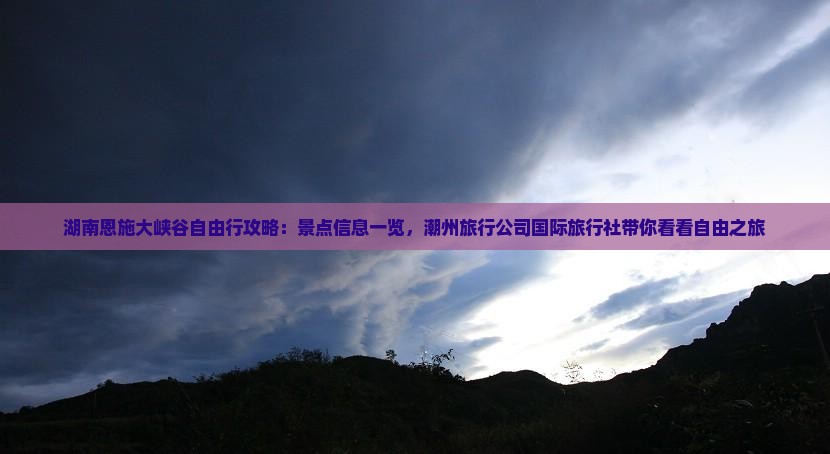 湖南恩施大峡谷自由行攻略：景点信息一览，潮州旅行公司国际旅行社带你看看自由之旅