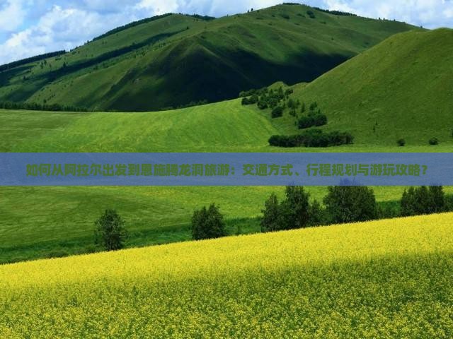 如何从阿拉尔出发到恩施腾龙洞旅游：交通方式、行程规划与游玩攻略？