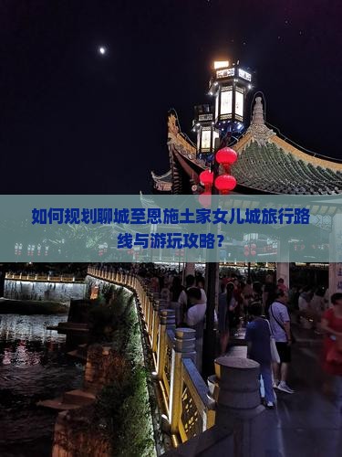 如何规划聊城至恩施土家女儿城旅行路线与游玩攻略？