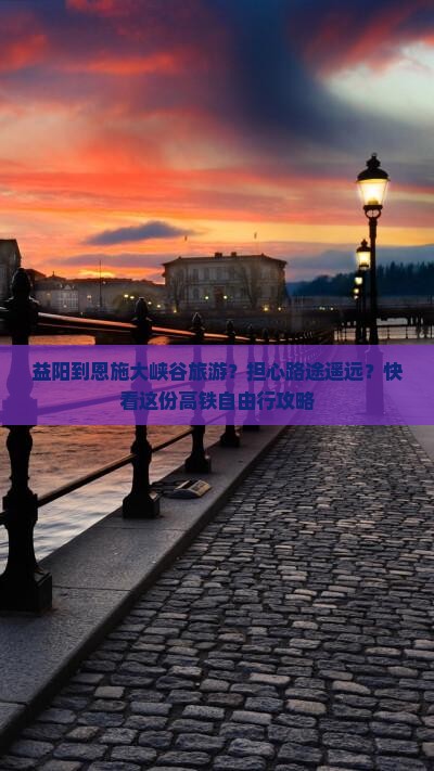 益阳到恩施大峡谷旅游？担心路途遥远？快看这份高铁自由行攻略