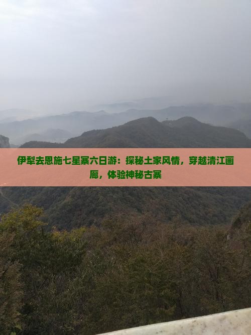 伊犁去恩施七星寨六日游：探秘土家风情，穿越清江画廊，体验神秘古寨