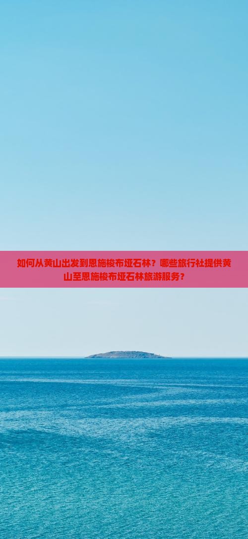 如何从黄山出发到恩施梭布垭石林？哪些旅行社提供黄山至恩施梭布垭石林旅游服务？