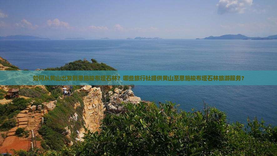 如何从黄山出发到恩施梭布垭石林？哪些旅行社提供黄山至恩施梭布垭石林旅游服务？