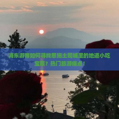 海东游客如何寻找恩施土司城里的地道小吃宝藏？热门旅游痛点！