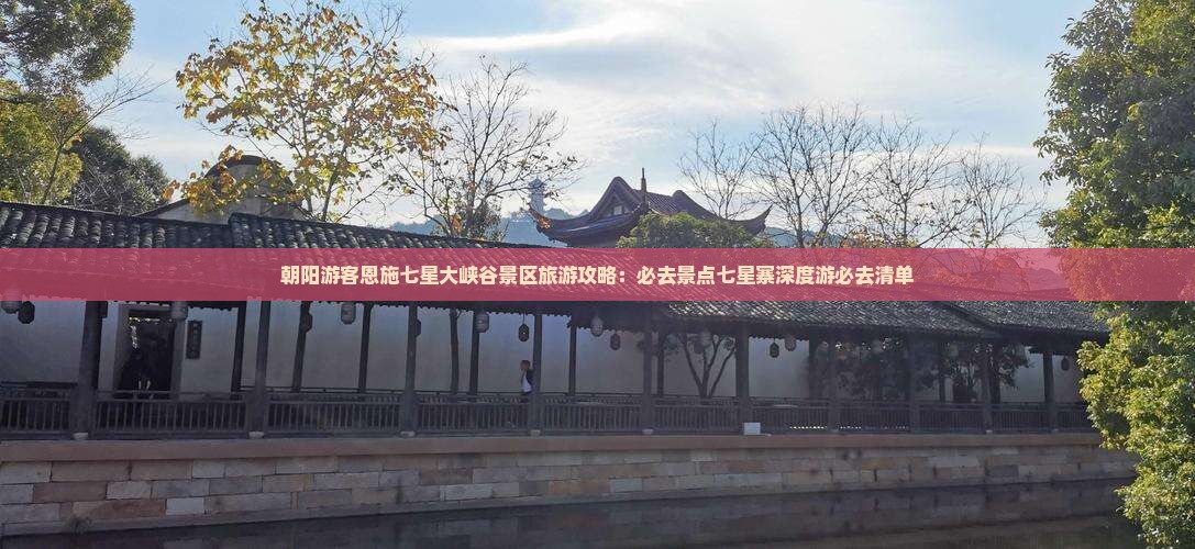 朝阳游客恩施七星大峡谷景区旅游攻略：必去景点七星寨深度游必去清单