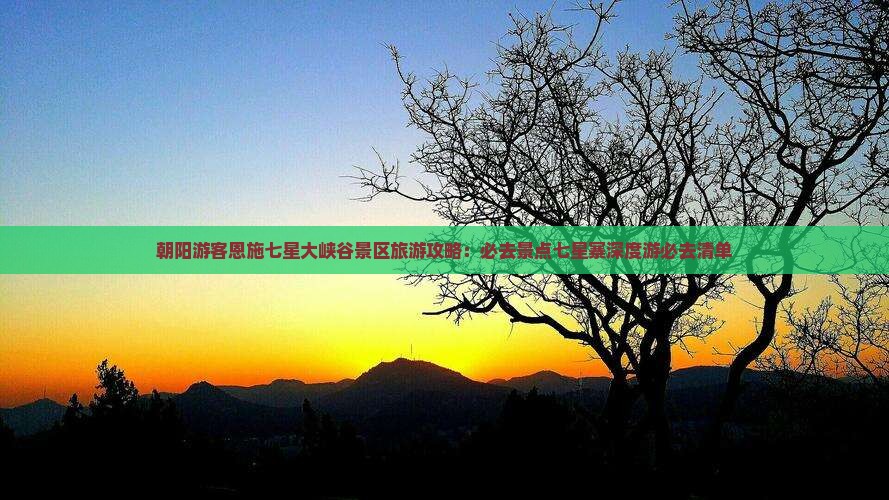 朝阳游客恩施七星大峡谷景区旅游攻略：必去景点七星寨深度游必去清单