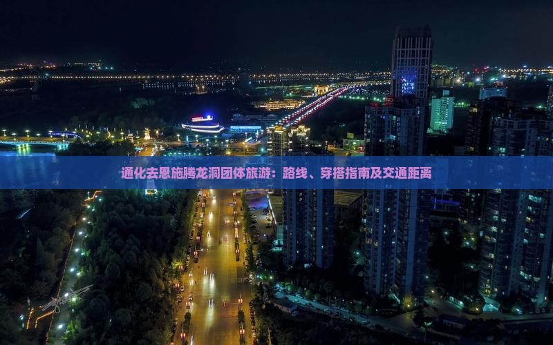 通化去恩施腾龙洞团体旅游：路线、穿搭指南及交通距离