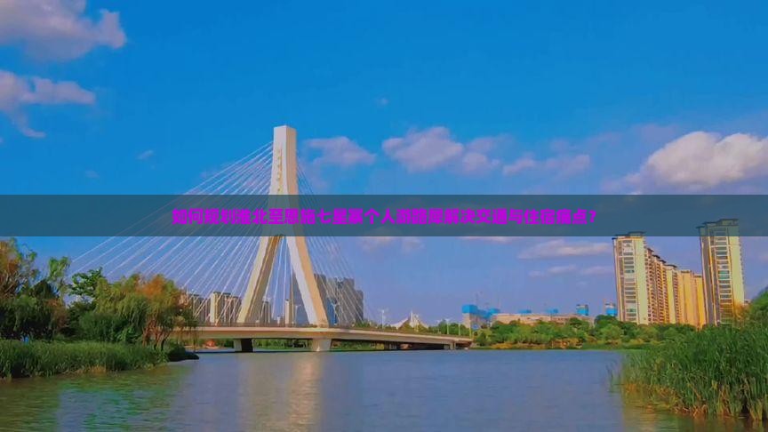 如何规划淮北至恩施七星寨个人游路犀解决交通与住宿痛点？