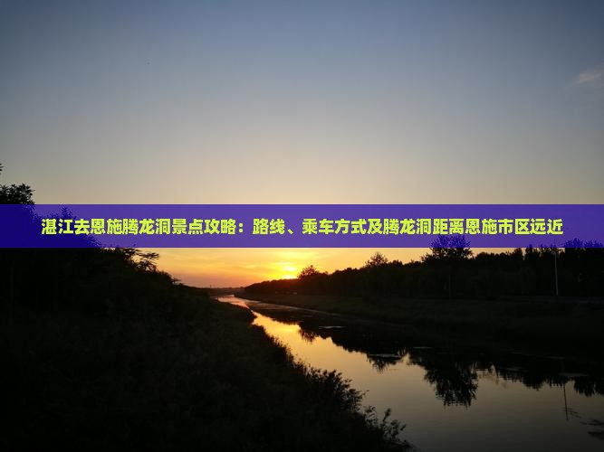 湛江去恩施腾龙洞景点攻略：路线、乘车方式及腾龙洞距离恩施市区远近