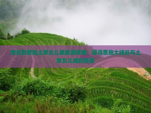 茂名到恩施土家女儿城旅游攻略：探寻恩施大峡谷与土家女儿城的美景