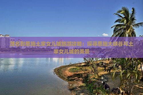 茂名到恩施土家女儿城旅游攻略：探寻恩施大峡谷与土家女儿城的美景
